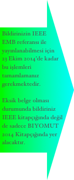 Bildirinizin IEEE EMB referansı ile yayınlanabilmesi için 
23 Ekim 2014’de kadar bu işlemleri tamamlamanız gerekmektedir.

Eksik belge olması durumunda bildiriniz IEEE kitapçığında değil de sadece BIYOMUT 2014 Kitapçığında yer alacaktır.